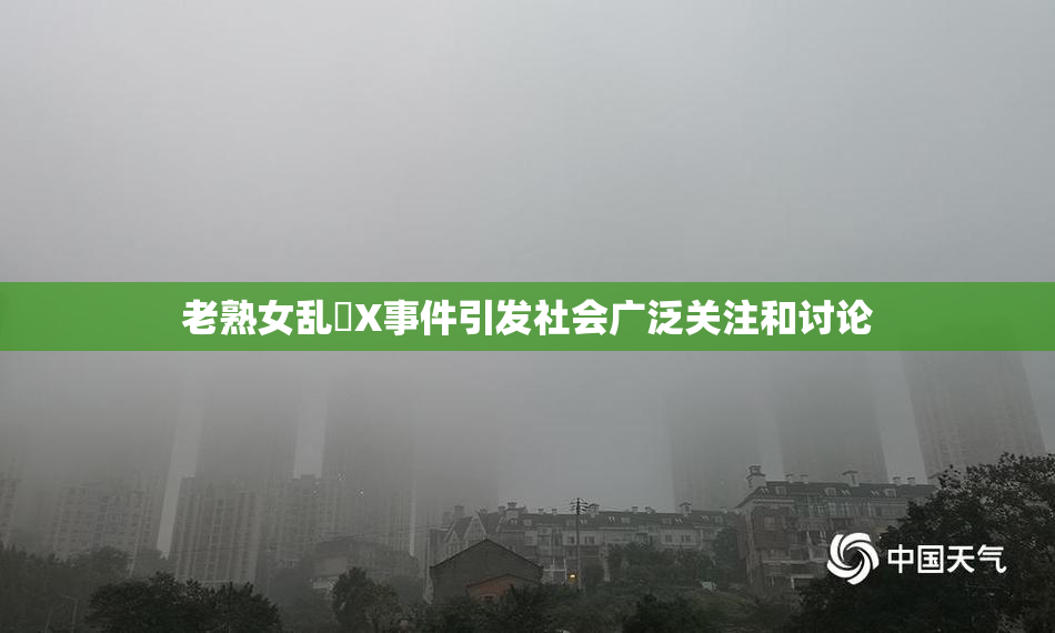 老熟女乱婬X事件引发社会广泛关注和讨论