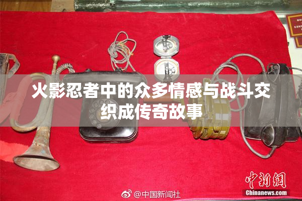 火影忍者中的众多情感与战斗交织成传奇故事