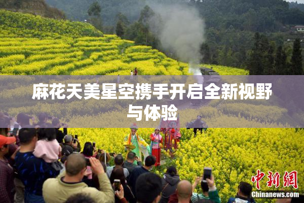麻花天美星空携手开启全新视野与体验