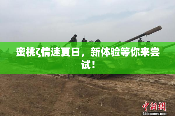 蜜桃ζ情迷夏日，新体验等你来尝试！