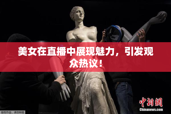 美女在直播中展现魅力，引发观众热议！