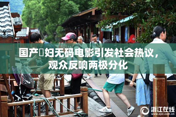 国产婬妇无码电影引发社会热议，观众反响两极分化