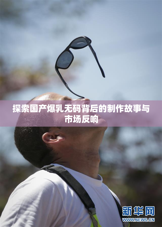 探索国产爆乳无码背后的制作故事与市场反响