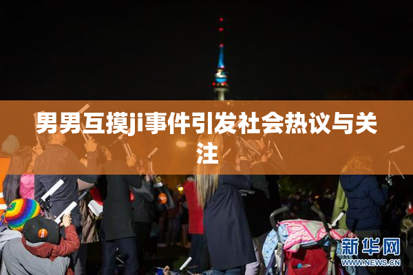 男男互摸ji事件引发社会热议与关注