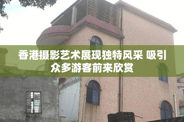 香港摄影艺术展现独特风采 吸引众多游客前来欣赏
