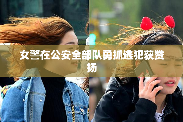 女警在公安全部队勇抓逃犯获赞扬
