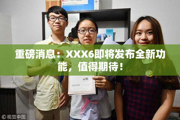 重磅消息：XXX6即将发布全新功能，值得期待！