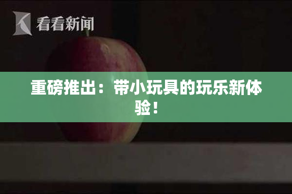 重磅推出：带小玩具的玩乐新体验！