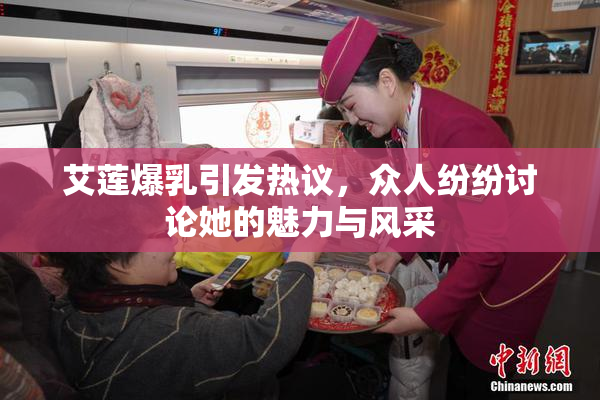 艾莲爆乳引发热议，众人纷纷讨论她的魅力与风采