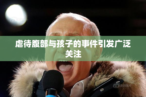 虐待腹部与孩子的事件引发广泛关注