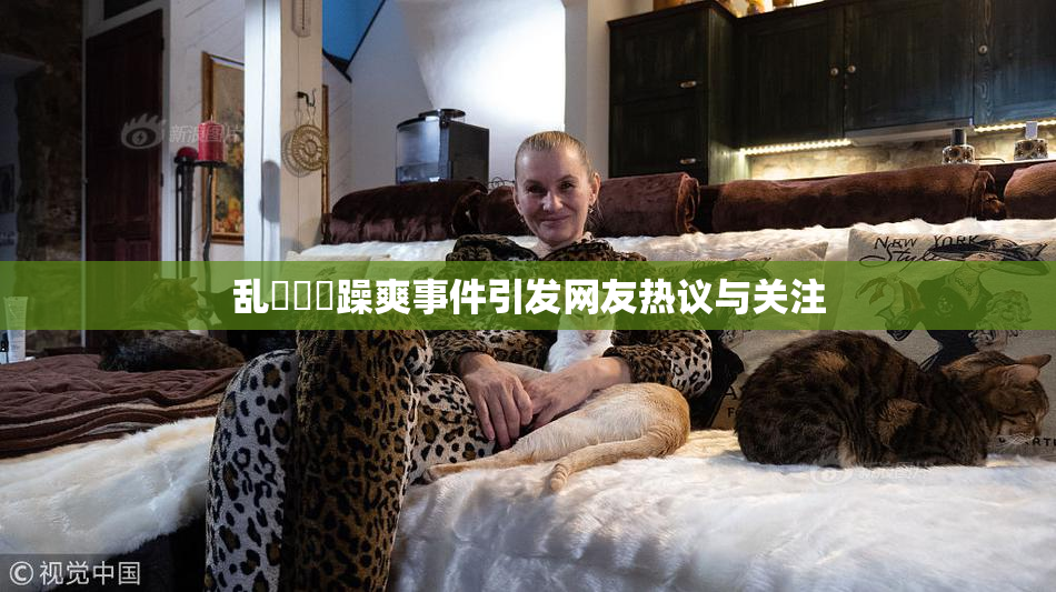 乱婬妺妺躁爽事件引发网友热议与关注