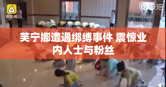 芙宁娜遭遇绑缚事件 震惊业内人士与粉丝