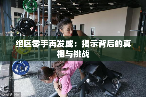 绝区零手再发威：揭示背后的真相与挑战