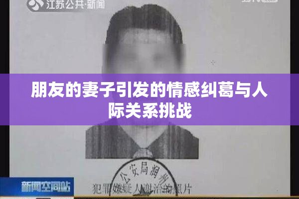 朋友的妻子引发的情感纠葛与人际关系挑战