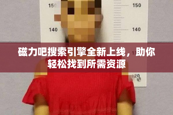 磁力吧搜索引擎全新上线，助你轻松找到所需资源