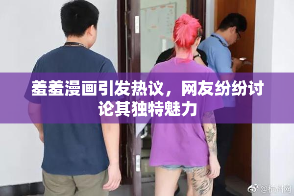 羞羞漫画引发热议，网友纷纷讨论其独特魅力