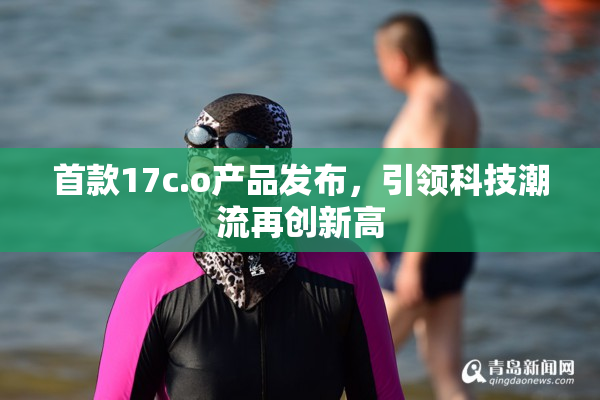 首款17c.o产品发布，引领科技潮流再创新高