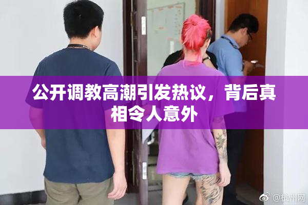 公开调教高潮引发热议，背后真相令人意外