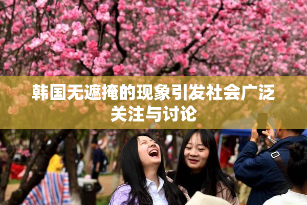 韩国无遮掩的现象引发社会广泛关注与讨论