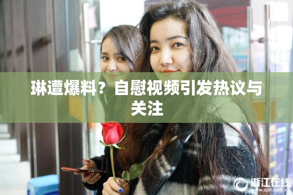 琳遭爆料？自慰视频引发热议与关注