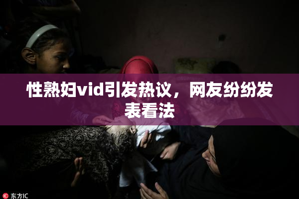 性熟妇vid引发热议，网友纷纷发表看法