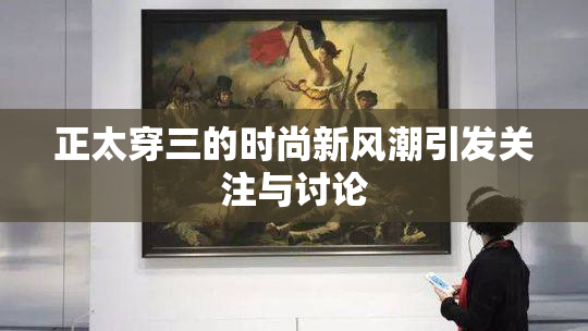 正太穿三的时尚新风潮引发关注与讨论