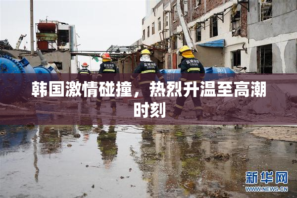 韩国激情碰撞，热烈升温至高潮时刻
