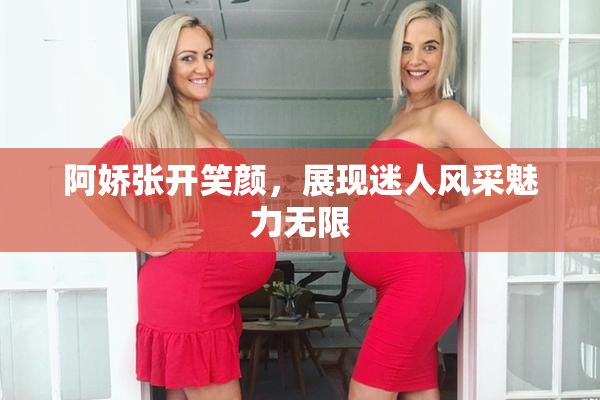 阿娇张开笑颜，展现迷人风采魅力无限