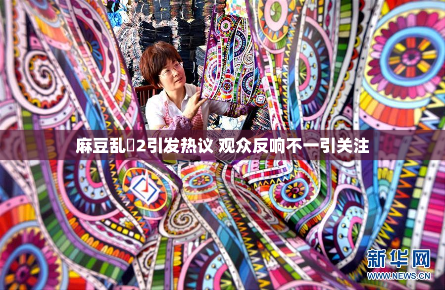 麻豆乱婬2引发热议 观众反响不一引关注