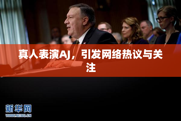 真人表演AJ，引发网络热议与关注