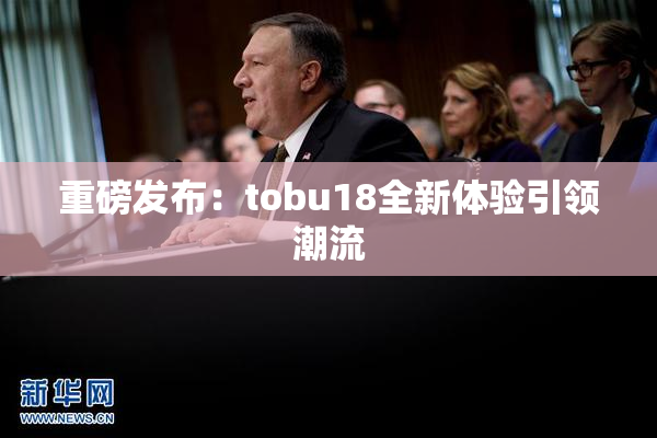 重磅发布：tobu18全新体验引领潮流
