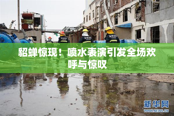 貂蝉惊现！喷水表演引发全场欢呼与惊叹