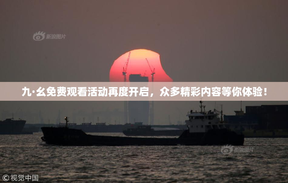 九·幺免费观看活动再度开启，众多精彩内容等你体验！