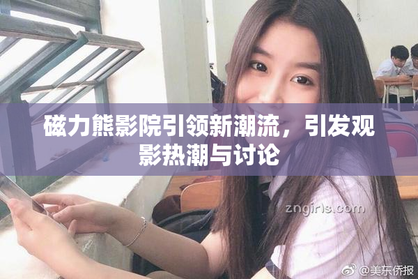 磁力熊影院引领新潮流，引发观影热潮与讨论