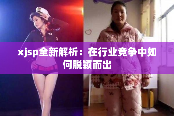 xjsp全新解析：在行业竞争中如何脱颖而出