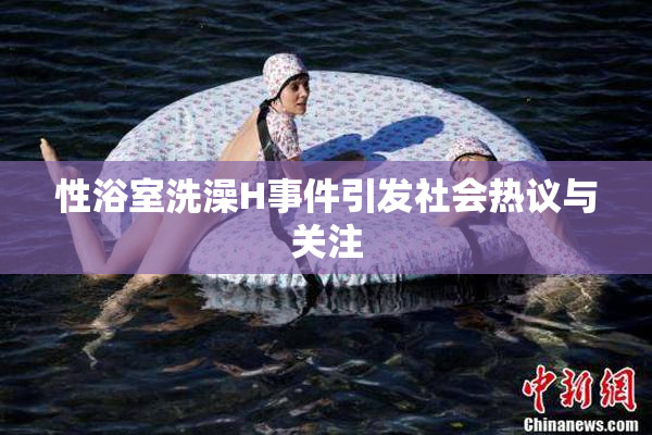 性浴室洗澡H事件引发社会热议与关注