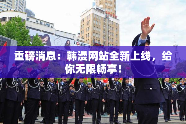 重磅消息：韩漫网站全新上线，给你无限畅享！