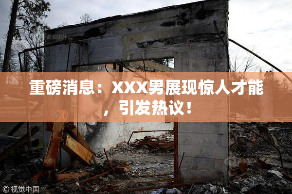 重磅消息：XXX男展现惊人才能，引发热议！