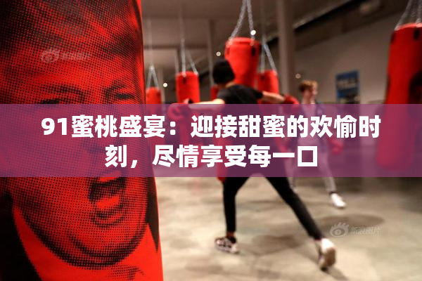 91蜜桃盛宴：迎接甜蜜的欢愉时刻，尽情享受每一口
