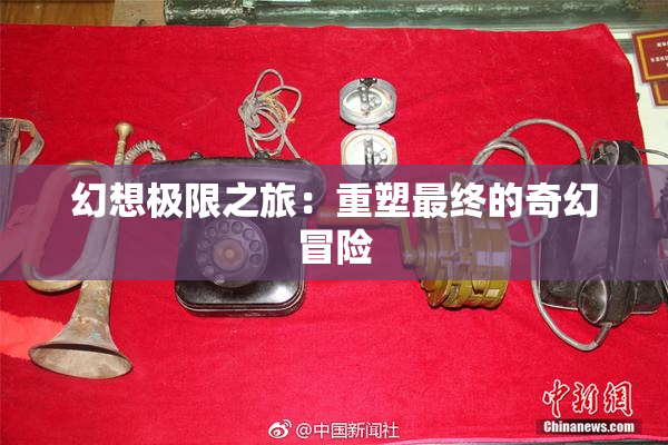 幻想极限之旅：重塑最终的奇幻冒险