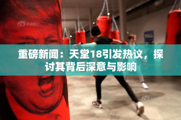 重磅新闻：天堂18引发热议，探讨其背后深意与影响