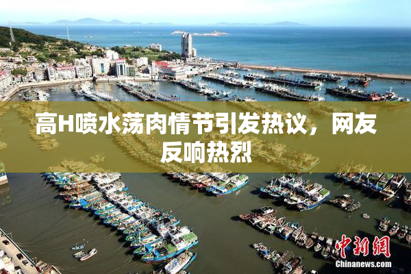 高H喷水荡肉情节引发热议，网友反响热烈