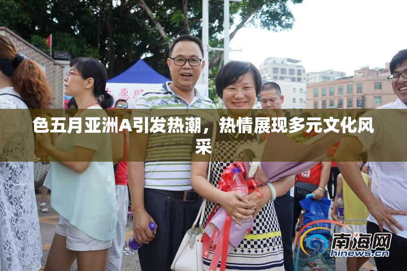 色五月亚洲A引发热潮，热情展现多元文化风采