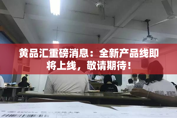 黄品汇重磅消息：全新产品线即将上线，敬请期待！