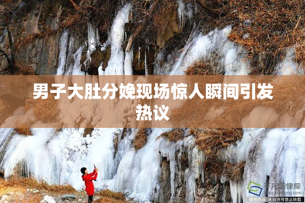 男子大肚分娩现场惊人瞬间引发热议