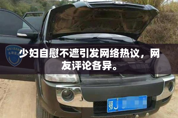 少妇自慰不遮引发网络热议，网友评论各异。