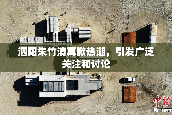 泗阳朱竹清再掀热潮，引发广泛关注和讨论