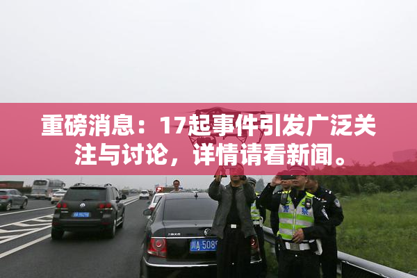 重磅消息：17起事件引发广泛关注与讨论，详情请看新闻。