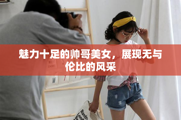 魅力十足的帅哥美女，展现无与伦比的风采