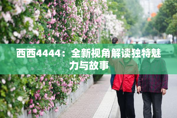 西西4444：全新视角解读独特魅力与故事